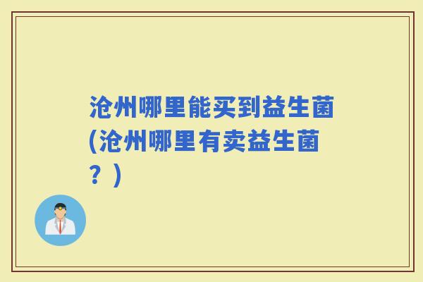 沧州哪里能买到益生菌(沧州哪里有卖益生菌？)
