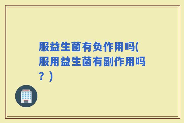 服益生菌有负作用吗(服用益生菌有副作用吗？)