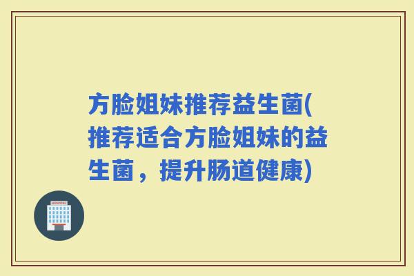 方脸姐妹推荐益生菌(推荐适合方脸姐妹的益生菌，提升肠道健康)