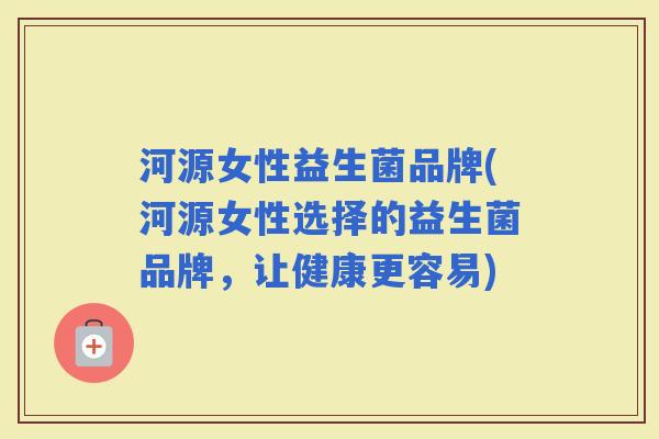河源女性益生菌品牌(河源女性选择的益生菌品牌，让健康更容易)
