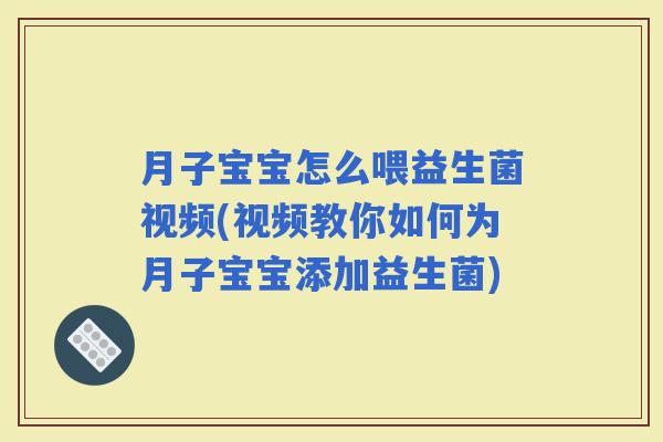 月子宝宝怎么喂益生菌视频(视频教你如何为月子宝宝添加益生菌)
