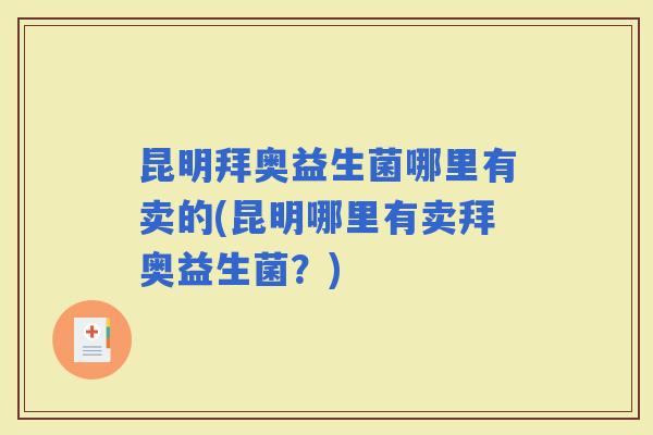昆明拜奥益生菌哪里有卖的(昆明哪里有卖拜奥益生菌？)