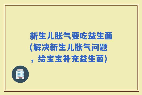 新生儿要吃益生菌(解决新生儿问题,给宝宝补充益生菌) 新生儿要吃益生菌(解决新生儿问题,给宝宝补充益生菌)