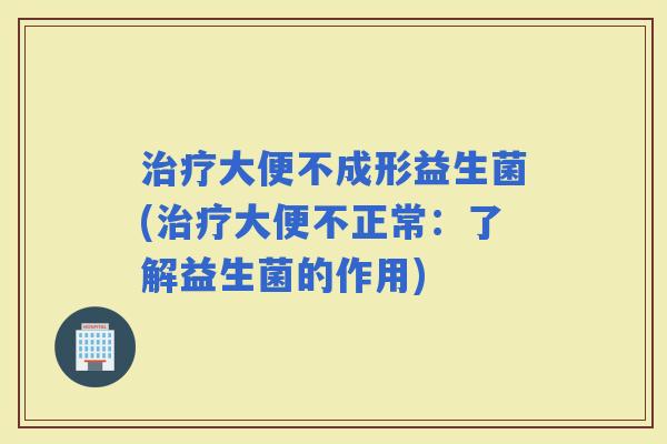大便不成形益生菌(大便不正常:了解益生菌的作用) 大便不成形益生菌(大便不正常:了解益生菌的作用)