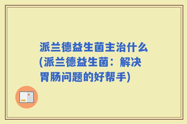 派兰德益生菌主什么(派兰德益生菌:解决问题的好帮手) 派兰德益生菌主什么(派兰德益生菌:解决问题的好帮手)