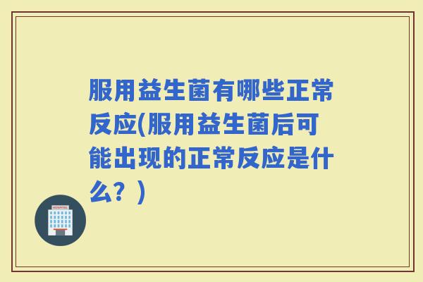 服用益生菌有哪些正常反应(服用益生菌后可能出现的正常反应是什么?) 服用益生菌有哪些正常反应(服用益生菌后可能出现的正常反应是什么?)