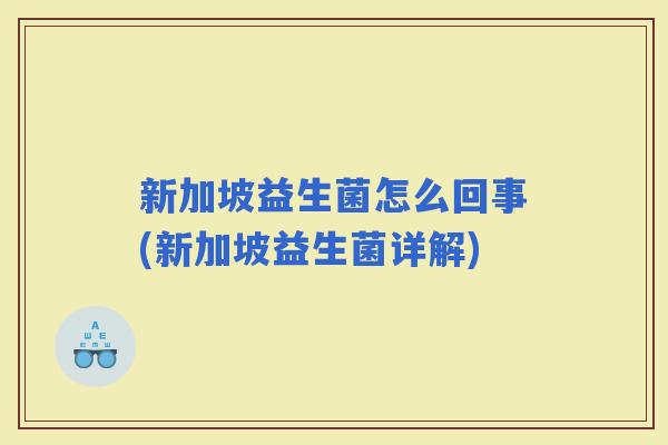 新加坡益生菌怎么回事(新加坡益生菌详解) 新加坡益生菌怎么回事(新加坡益生菌详解)