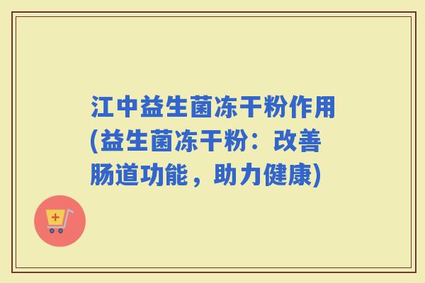 江中益生菌冻干粉作用(益生菌冻干粉:改善肠道功能,助力健康) 江中益生菌冻干粉作用(益生菌冻干粉:改善肠道功能,助力健康)