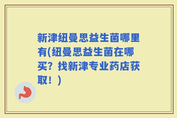 新津纽曼思益生菌哪里有(纽曼思益生菌在哪买？找新津专业药店获取！)