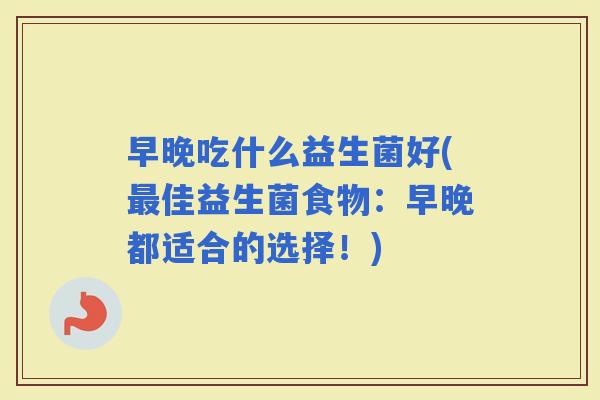 早晚吃什么益生菌好(佳益生菌食物：早晚都适合的选择！)