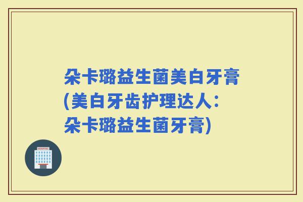 朵卡璐益生菌美白牙膏(美白牙齿护理达人:朵卡璐益生菌牙膏) 朵卡璐益生菌美白牙膏(美白牙齿护理达人:朵卡璐益生菌牙膏)