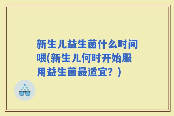 新生儿益生菌什么时间喂(新生儿何时开始服用益生菌适宜?) 新生儿益生菌什么时间喂(新生儿何时开始服用益生菌适宜?)