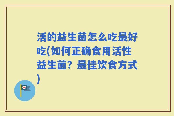 活的益生菌怎么吃好吃(如何正确食用活性益生菌？佳饮食方式)