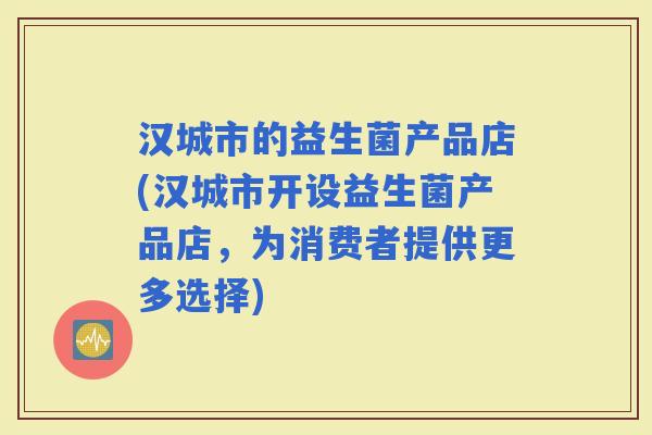 汉城市的益生菌产品店(汉城市开设益生菌产品店，为消费者提供更多选择)