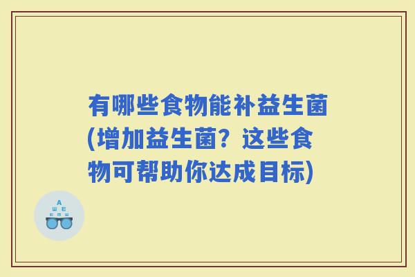 有哪些食物能补益生菌(增加益生菌？这些食物可帮助你达成目标)