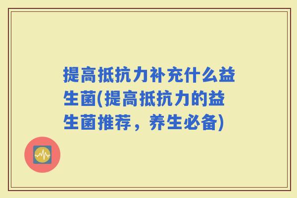 提高补充什么益生菌(提高的益生菌推荐，养生必备)