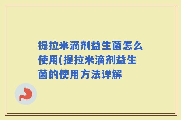 提拉米滴剂益生菌怎么使用(提拉米滴剂益生菌的使用方法详解 提拉米滴剂益生菌怎么使用(提拉米滴剂益生菌的使用方法详解