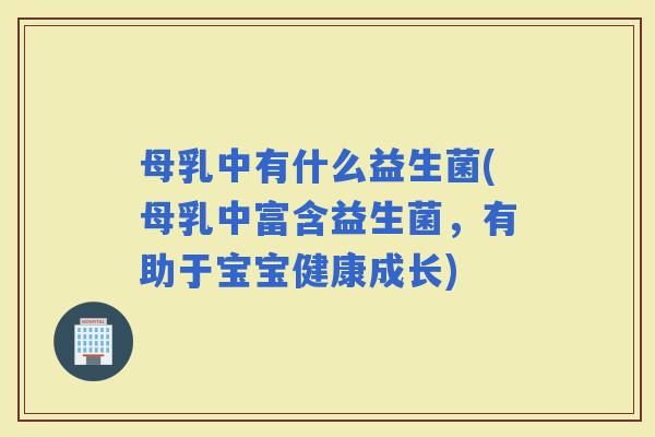 母乳中有什么益生菌(母乳中富含益生菌,有助于宝宝健康成长) 母乳中有什么益生菌(母乳中富含益生菌,有助于宝宝健康成长)