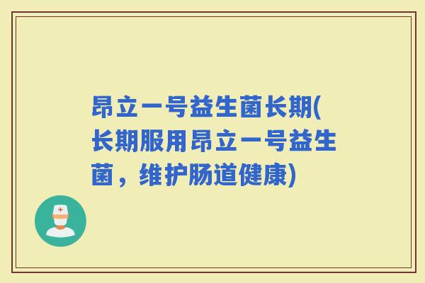 昂立一号益生菌长期(长期服用昂立一号益生菌,维护肠道健康) 昂立一号益生菌长期(长期服用昂立一号益生菌,维护肠道健康)