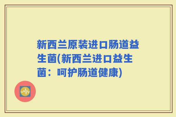 新西兰原装进口肠道益生菌(新西兰进口益生菌：呵护肠道健康)
