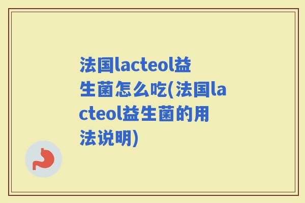 法国lacteol益生菌怎么吃(法国lacteol益生菌的用法说明) 法国lacteol益生菌怎么吃(法国lacteol益生菌的用法说明)