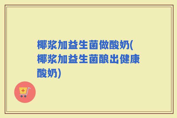 椰浆加益生菌做酸奶(椰浆加益生菌酿出健康酸奶)