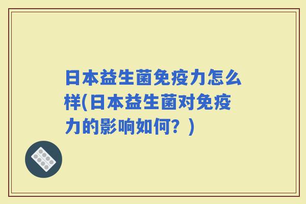 日本益生菌力怎么样(日本益生菌对力的影响如何?) 日本益生菌力怎么样(日本益生菌对力的影响如何?)