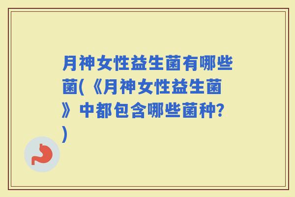 月神女性益生菌有哪些菌(《月神女性益生菌》中都包含哪些菌种？)