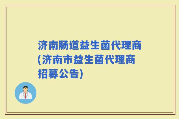 济南肠道益生菌代理商(济南市益生菌代理商招募公告) 济南肠道益生菌代理商(济南市益生菌代理商招募公告)