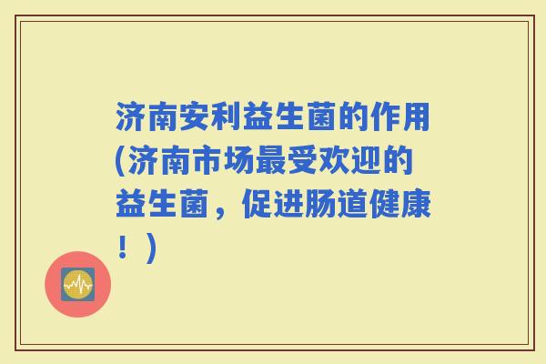 济南安利益生菌的作用(济南市场受欢迎的益生菌，促进肠道健康！)