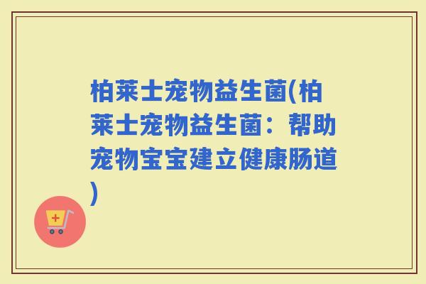 柏莱士宠物益生菌(柏莱士宠物益生菌：帮助宠物宝宝建立健康肠道)