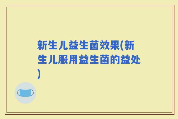 新生儿益生菌效果(新生儿服用益生菌的益处)