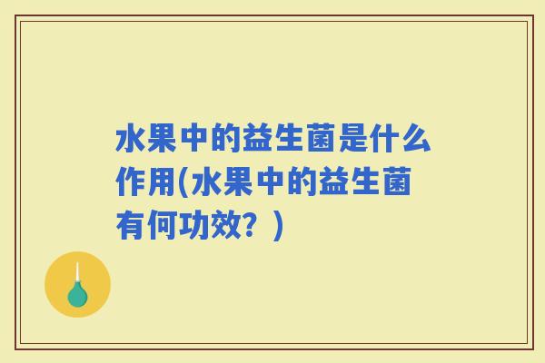 水果中的益生菌是什么作用(水果中的益生菌有何功效?) 水果中的益生菌是什么作用(水果中的益生菌有何功效?)