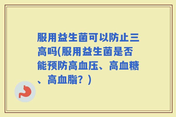 服用益生菌可以防止吗(服用益生菌是否能高、高、高？)