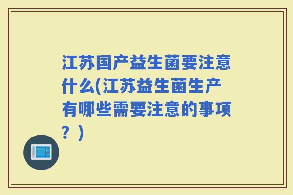 江苏国产益生菌要注意什么(江苏益生菌生产有哪些需要注意的事项?) 江苏国产益生菌要注意什么(江苏益生菌生产有哪些需要注意的事项?)