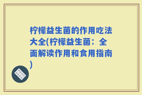 柠檬益生菌的作用吃法大全(柠檬益生菌：全面解读作用和食用指南)