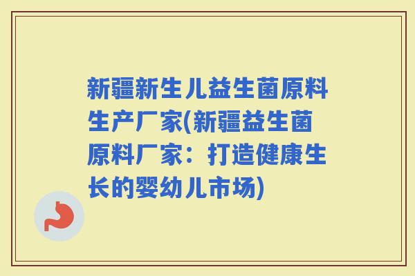 新疆新生儿益生菌原料生产厂家(新疆益生菌原料厂家：打造健康生长的婴幼儿市场)