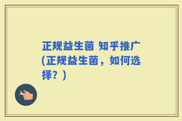 正规益生菌 知乎推广(正规益生菌，如何选择？)