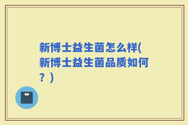 新博士益生菌怎么样(新博士益生菌品质如何？)