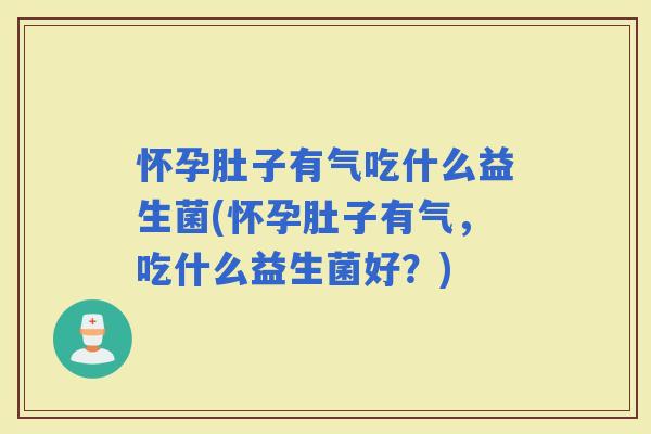 怀孕肚子有气吃什么益生菌(怀孕肚子有气，吃什么益生菌好？)