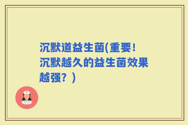 沉默道益生菌(重要！沉默越久的益生菌效果越强？)