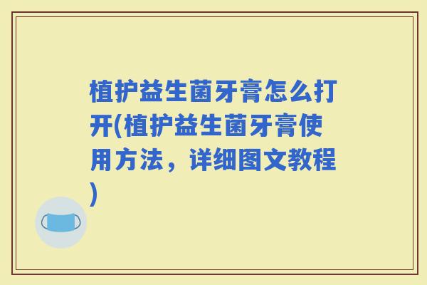 植护益生菌牙膏怎么打开(植护益生菌牙膏使用方法，详细图文教程)