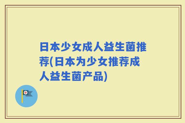 日本少女成人益生菌推荐(日本为少女推荐成人益生菌产品)