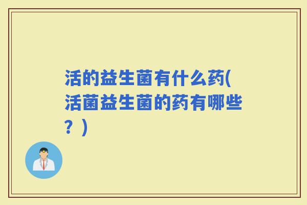 活的益生菌有什么药(活菌益生菌的药有哪些？)