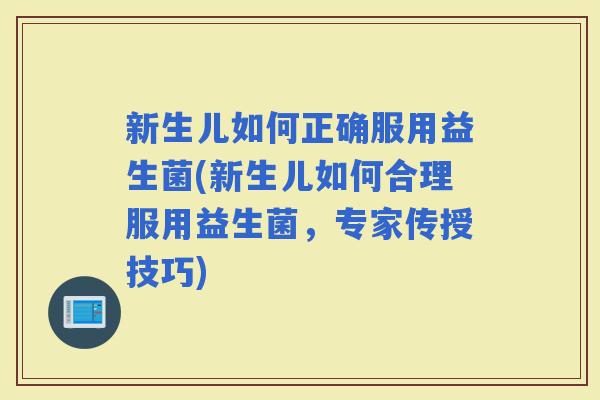 新生儿如何正确服用益生菌(新生儿如何合理服用益生菌，专家传授技巧)