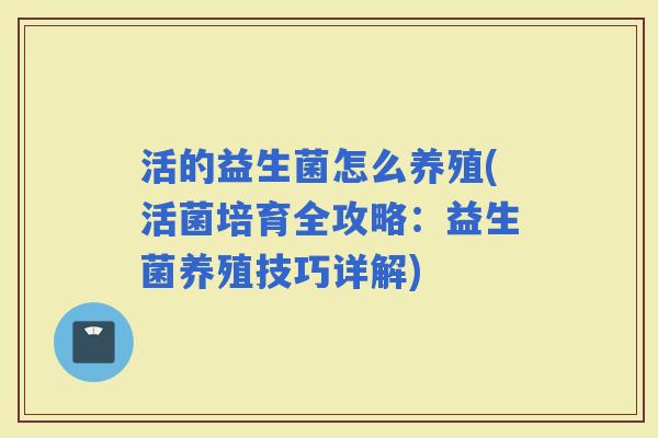 活的益生菌怎么养殖(活菌培育全攻略:益生菌养殖技巧详解) 活的益生菌怎么养殖(活菌培育全攻略:益生菌养殖技巧详解)