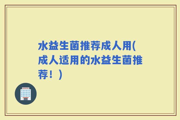水益生菌推荐成人用(成人适用的水益生菌推荐！)