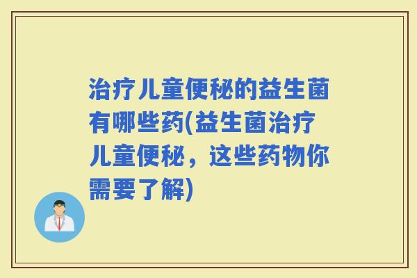 儿童的益生菌有哪些药(益生菌儿童,这些你需要了解) 儿童的益生菌有哪些药(益生菌儿童,这些你需要了解)