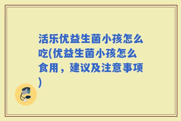 活乐优益生菌小孩怎么吃(优益生菌小孩怎么食用,建议及注意事项) 活乐优益生菌小孩怎么吃(优益生菌小孩怎么食用,建议及注意事项)