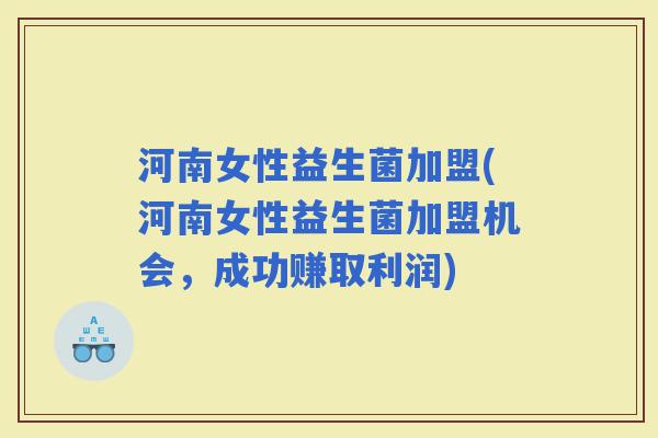 河南女性益生菌加盟(河南女性益生菌加盟机会,成功赚取利润) 河南女性益生菌加盟(河南女性益生菌加盟机会,成功赚取利润)